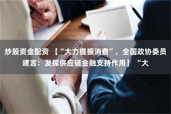 炒股资金配资 【“大力提振消费”，全国政协委员建言：发挥供应链金融支持作用】 “大