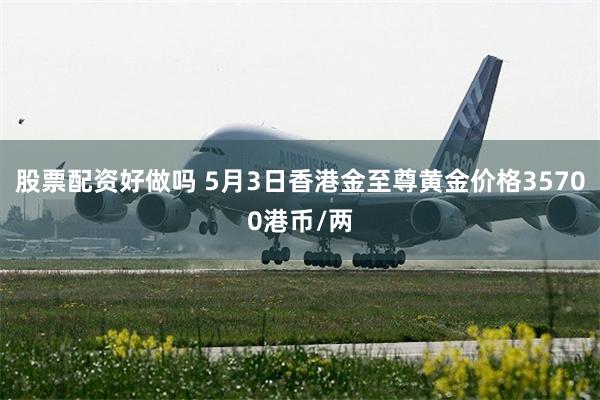 股票配资好做吗 5月3日香港金至尊黄金价格35700港币/两