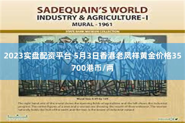 2023实盘配资平台 5月3日香港老凤祥黄金价格35700港币/两