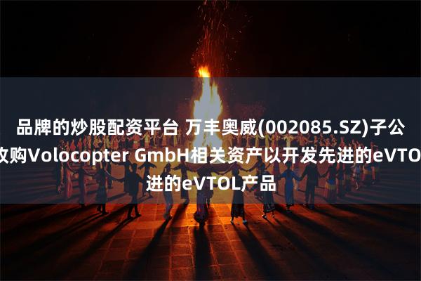 品牌的炒股配资平台 万丰奥威(002085.SZ)子公司拟收购Volocopter GmbH相关资产以开发先进的eVTOL产品