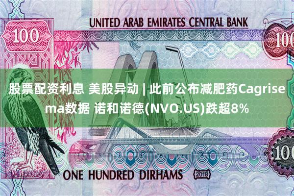 股票配资利息 美股异动 | 此前公布减肥药Cagrisema数据 诺和诺德(NVO.US)跌超8%