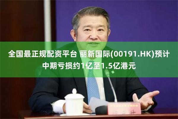 全国最正规配资平台 丽新国际(00191.HK)预计中期亏损约1亿至1.5亿港元