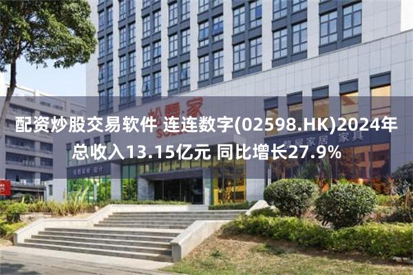 配资炒股交易软件 连连数字(02598.HK)2024年总收入13.15亿元 同比增长27.9%
