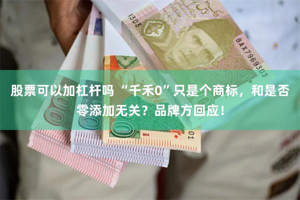 股票可以加杠杆吗 “千禾0”只是个商标，和是否零添加无关？品牌方回应！