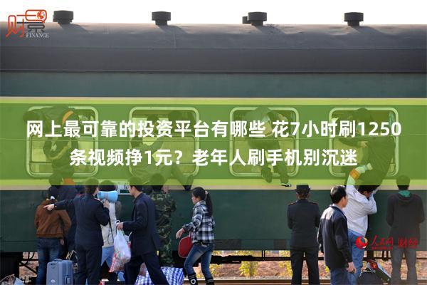 网上最可靠的投资平台有哪些 花7小时刷1250条视频挣1元？老年人刷手机别沉迷