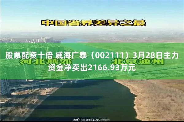 股票配资十倍 威海广泰（002111）3月28日主力资金净卖出2166.93万元