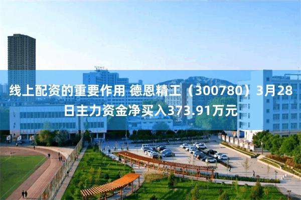 线上配资的重要作用 德恩精工（300780）3月28日主力资金净买入373.91万元
