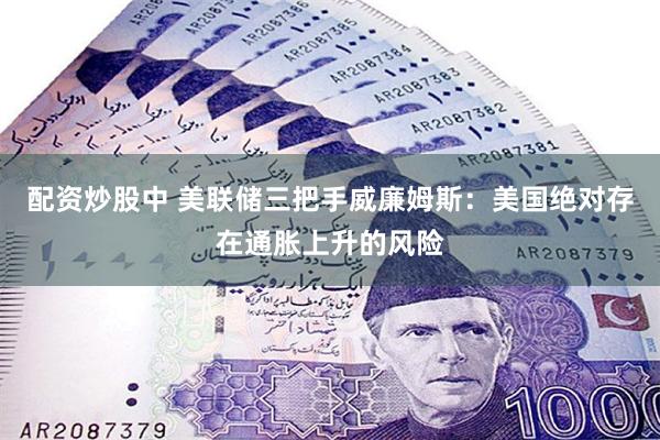 配资炒股中 美联储三把手威廉姆斯：美国绝对存在通胀上升的风险