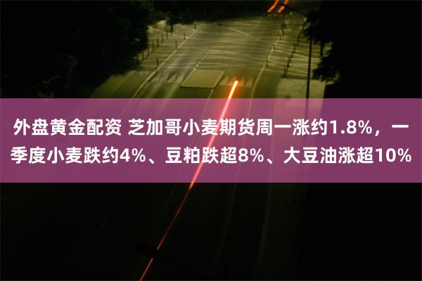 外盘黄金配资 芝加哥小麦期货周一涨约1.8%，一季度小麦跌约4%、豆粕跌超8%、大豆油涨超10%
