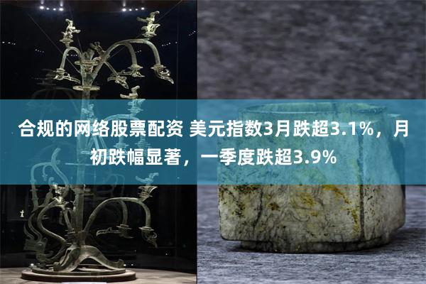 合规的网络股票配资 美元指数3月跌超3.1%，月初跌幅显著，一季度跌超3.9%