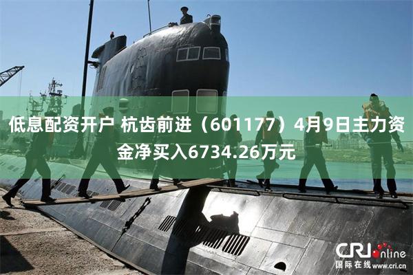 低息配资开户 杭齿前进（601177）4月9日主力资金净买入6734.26万元
