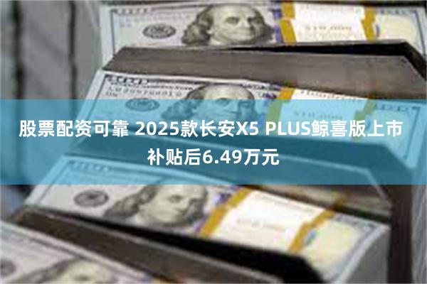 股票配资可靠 2025款长安X5 PLUS鲸喜版上市 补贴后6.49万元