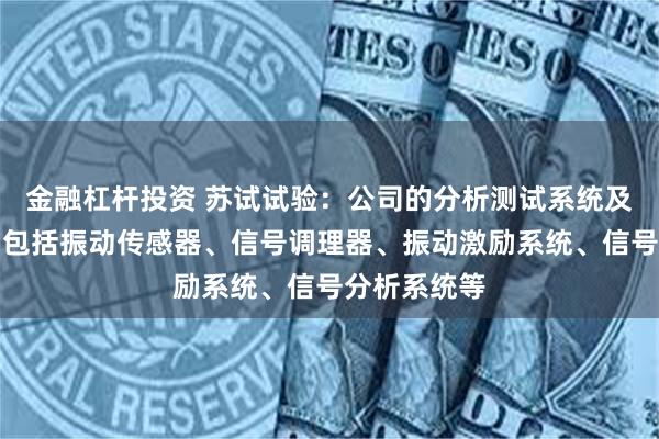 金融杠杆投资 苏试试验：公司的分析测试系统及传感器主要包括振动传感器、信号调理器、振动激励系统、信号分析系统等
