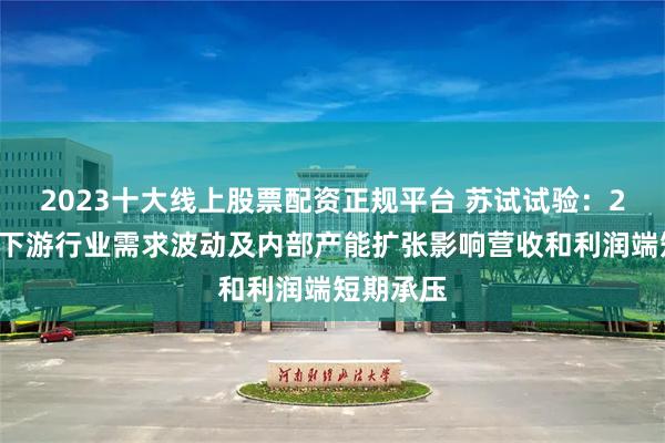 2023十大线上股票配资正规平台 苏试试验：24年度受下游行业需求波动及内部产能扩张影响营收和利润端短期承压