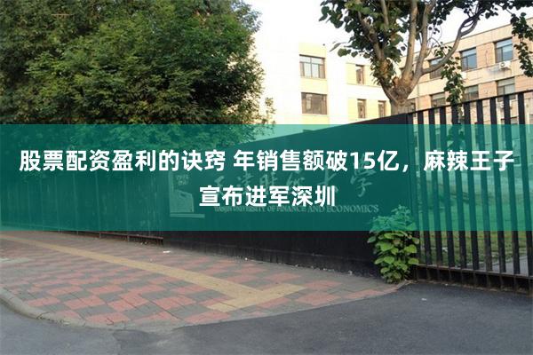 股票配资盈利的诀窍 年销售额破15亿，麻辣王子宣布进军深圳