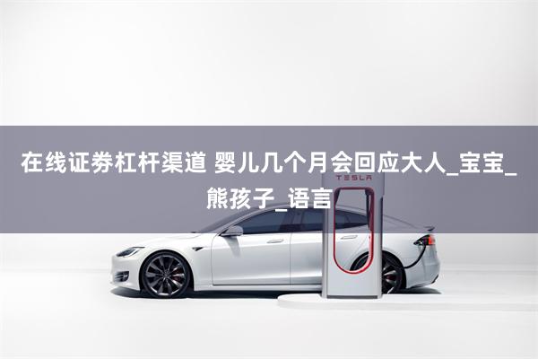 在线证劵杠杆渠道 婴儿几个月会回应大人_宝宝_熊孩子_语言