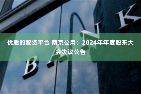 优质的配资平台 南京公用：2024年年度股东大会决议公告