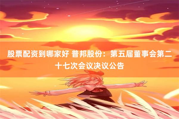 股票配资到哪家好 普邦股份：第五届董事会第二十七次会议决议公告