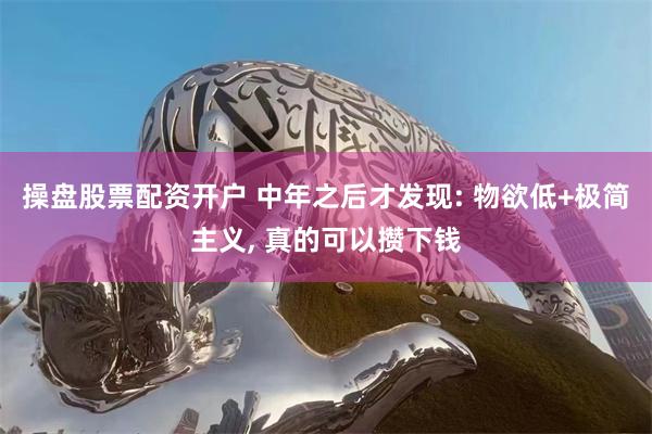 操盘股票配资开户 中年之后才发现: 物欲低+极简主义, 真的可以攒下钱