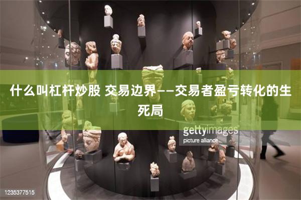 什么叫杠杆炒股 交易边界——交易者盈亏转化的生死局