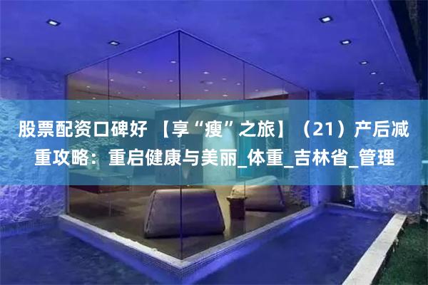 股票配资口碑好 【享“瘦”之旅】（21）产后减重攻略：重启健康与美丽_体重_吉林省_管理