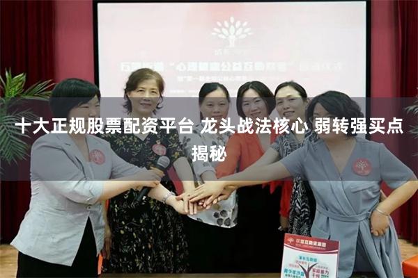 十大正规股票配资平台 龙头战法核心 弱转强买点揭秘