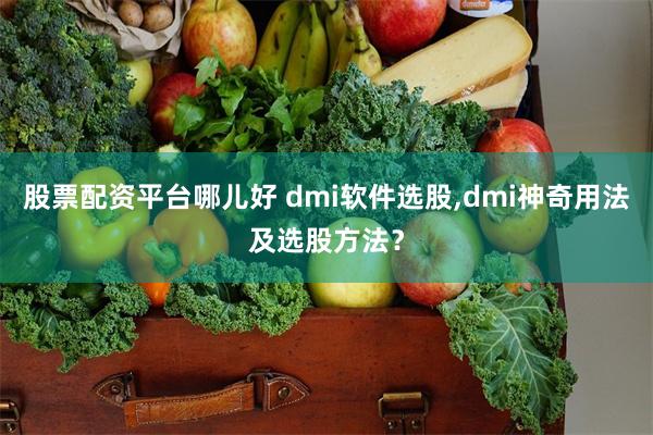 股票配资平台哪儿好 dmi软件选股,dmi神奇用法及选股方法？