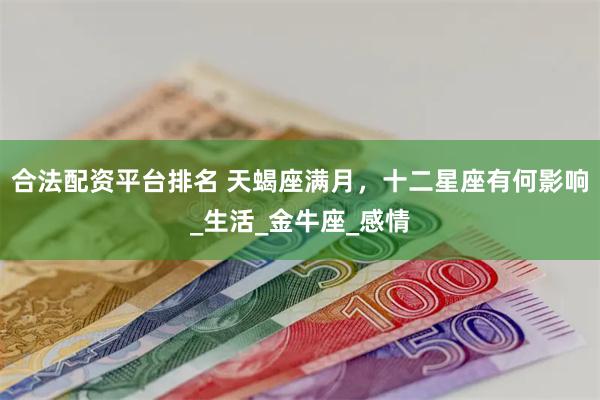 合法配资平台排名 天蝎座满月，十二星座有何影响_生活_金牛座_感情