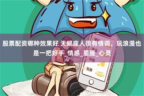 股票配资哪种效果好 天蝎座人很有情调，玩浪漫也是一把好手_情感_星座_心灵