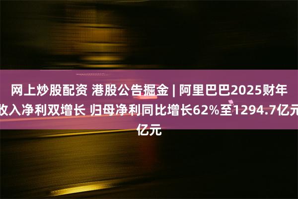 网上炒股配资 港股公告掘金 | 阿里巴巴2025财年收入净利双增长 归母净利同比增长62%至1294.7亿元