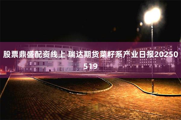 股票鼎盛配资线上 瑞达期货菜籽系产业日报20250519