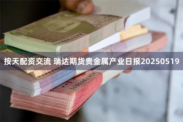 按天配资交流 瑞达期货贵金属产业日报20250519