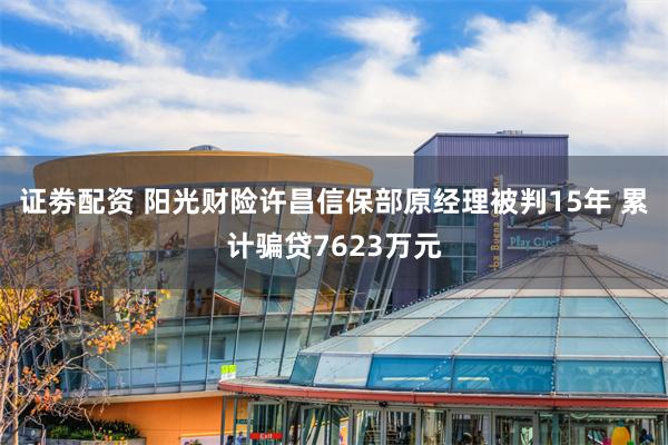 证劵配资 阳光财险许昌信保部原经理被判15年 累计骗贷7623万元