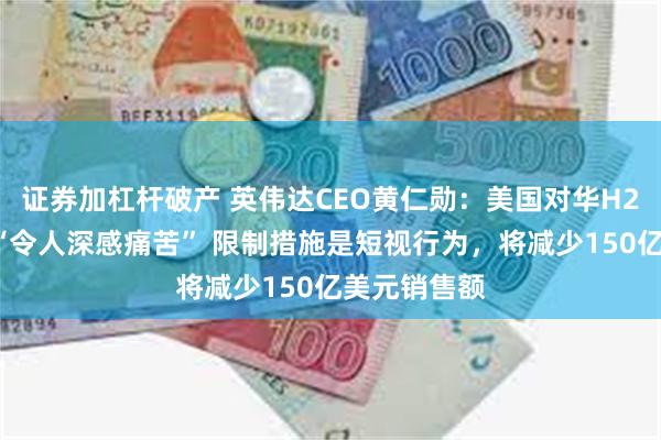 证券加杠杆破产 英伟达CEO黄仁勋：美国对华H20芯片禁令“令人深感痛苦” 限制措施是短视行为，将减少150亿美元销售额
