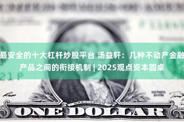 最安全的十大杠杆炒股平台 汤益轩：几种不动产金融产品之间的衔接机制 | 2025观点资本圆桌