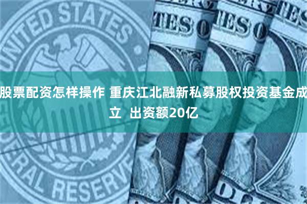 股票配资怎样操作 重庆江北融新私募股权投资基金成立  出资额20亿