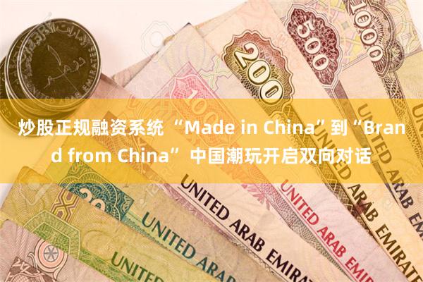 炒股正规融资系统 “Made in China”到“Brand from China” 中国潮玩开启双向对话