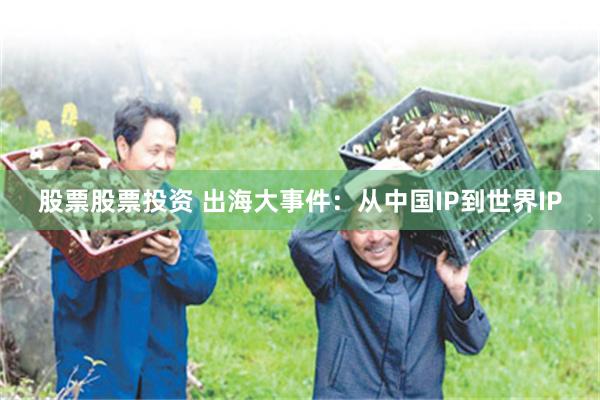 股票股票投资 出海大事件：从中国IP到世界IP