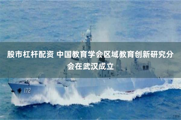 股市杠杆配资 中国教育学会区域教育创新研究分会在武汉成立