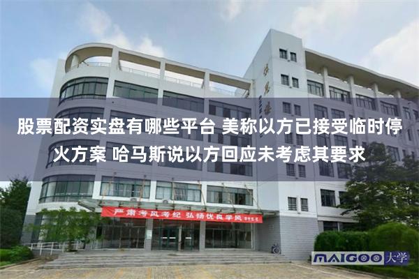 股票配资实盘有哪些平台 美称以方已接受临时停火方案 哈马斯说以方回应未考虑其要求