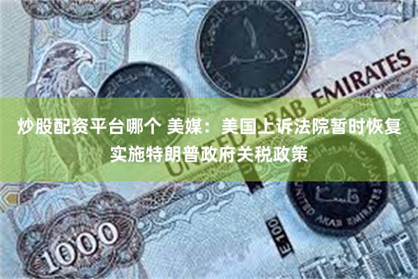 炒股配资平台哪个 美媒：美国上诉法院暂时恢复实施特朗普政府关税政策