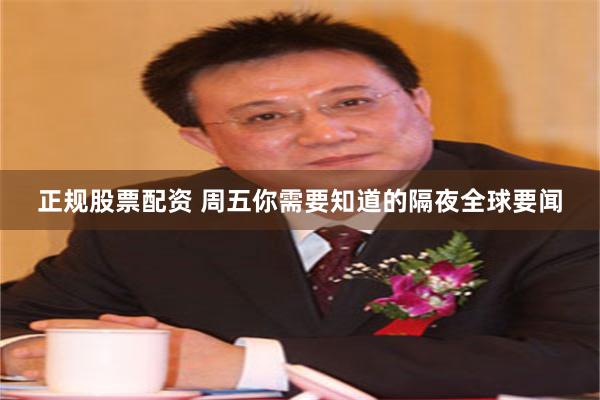正规股票配资 周五你需要知道的隔夜全球要闻