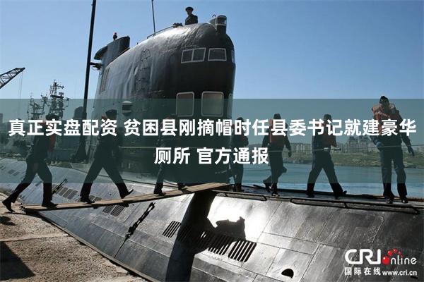 真正实盘配资 贫困县刚摘帽时任县委书记就建豪华厕所 官方通报