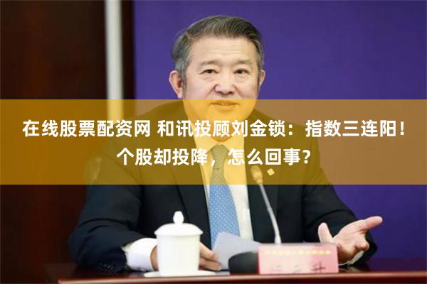 在线股票配资网 和讯投顾刘金锁：指数三连阳！个股却投降，怎么回事？