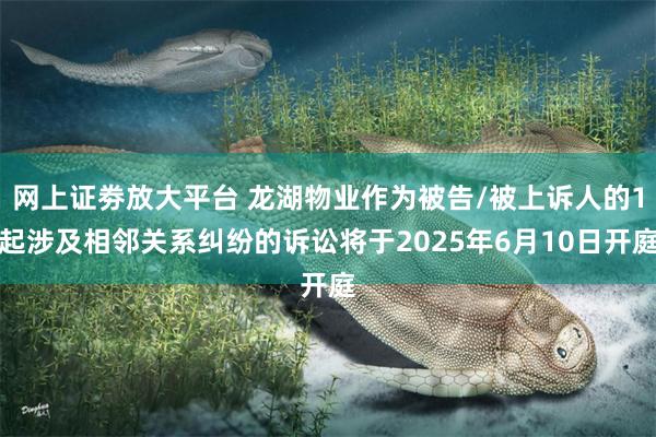 网上证劵放大平台 龙湖物业作为被告/被上诉人的1起涉及相邻关系纠纷的诉讼将于2025年6月10日开庭