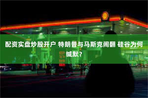 配资实盘炒股开户 特朗普与马斯克闹翻 硅谷为何缄默？