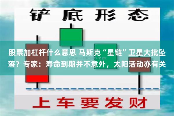 股票加杠杆什么意思 马斯克“星链”卫星大批坠落？专家：寿命到期并不意外，太阳活动亦有关