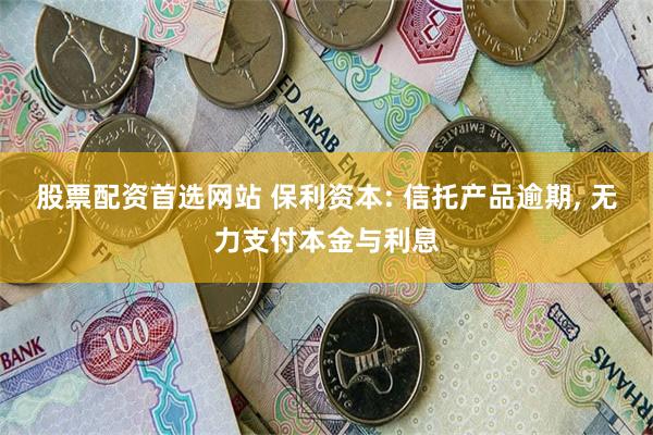 股票配资首选网站 保利资本: 信托产品逾期, 无力支付本金与利息