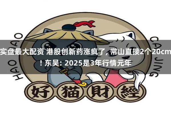 实盘最大配资 港股创新药涨疯了, 常山直接2个20cm! 东吴: 2025是3年行情元年