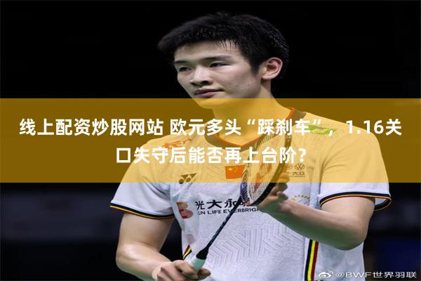 线上配资炒股网站 欧元多头“踩刹车”，1.16关口失守后能否再上台阶？